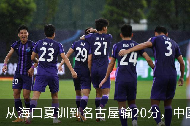 从海口夏训到名古屋输20分，中国男篮这个夏天到底值几分？